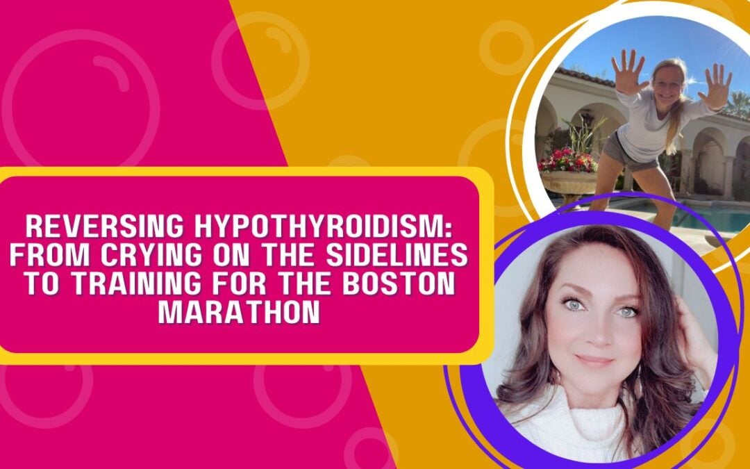 From Crying on the Sidelines to Training for the Boston Marathon – Reversing Hypothyroidism
